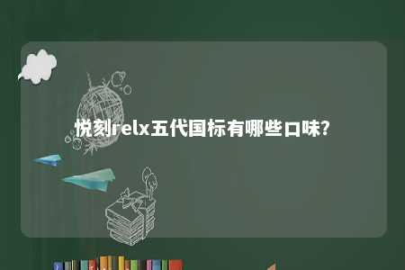 悦刻relx五代国标有哪些口味？ 